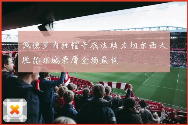 佩德罗内托帽子戏法助力切尔西大胜赫尔城荣膺全场最佳