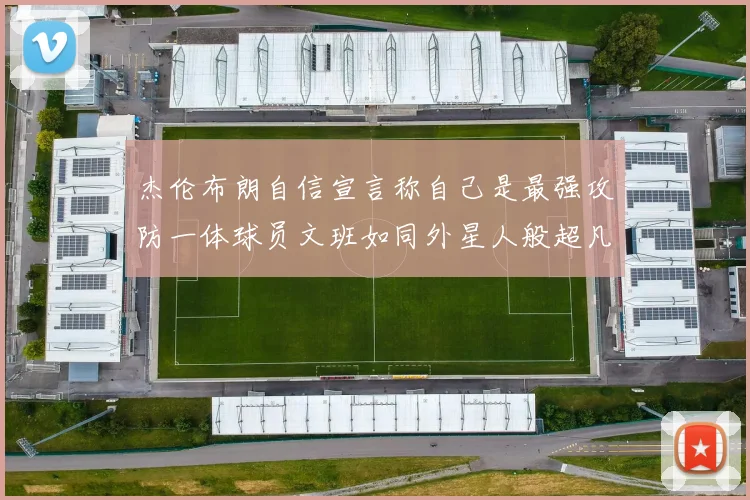 杰伦布朗自信宣言称自己是最强攻防一体球员文班如同外星人般超凡脱俗