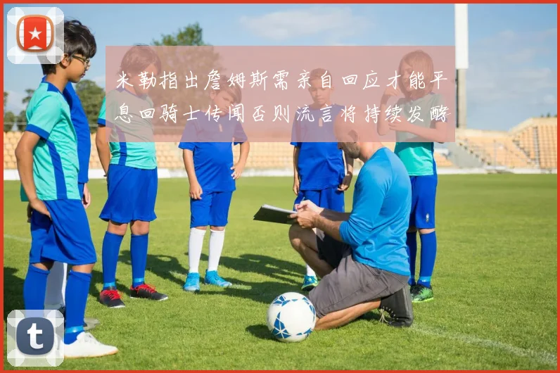 米勒指出詹姆斯需亲自回应才能平息回骑士传闻否则流言将持续发酵