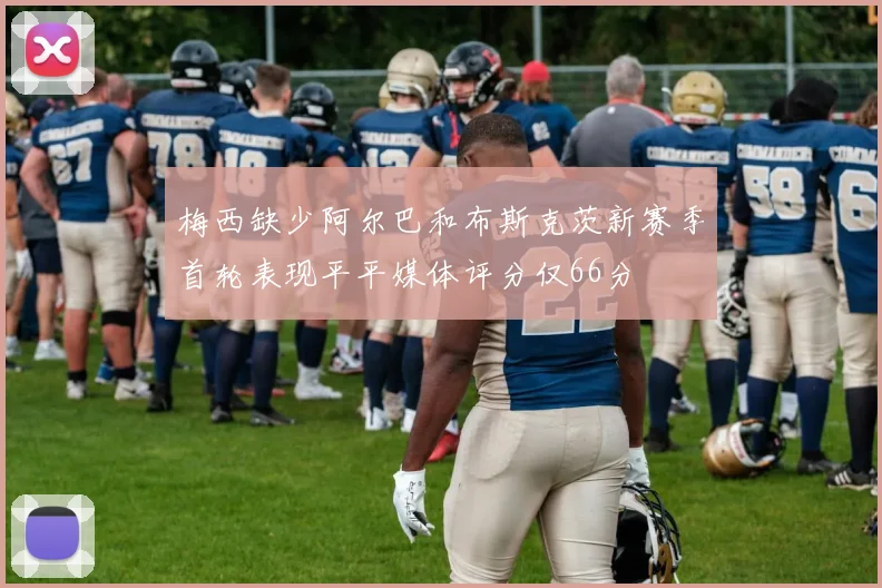 梅西缺少阿尔巴和布斯克茨新赛季首轮表现平平媒体评分仅66分