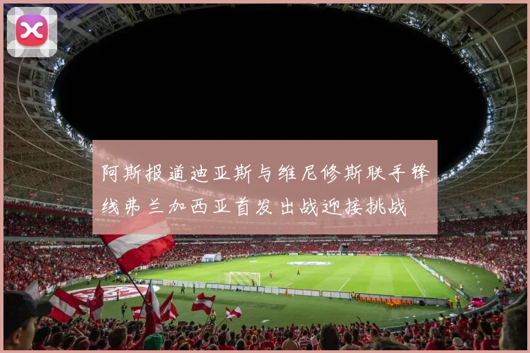 阿斯报道迪亚斯与维尼修斯联手锋线弗兰加西亚首发出战迎接挑战