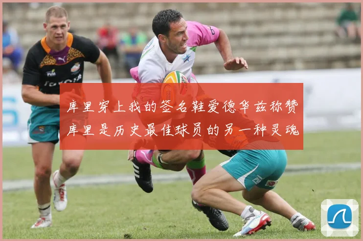 库里穿上我的签名鞋爱德华兹称赞库里是历史最佳球员的另一种灵魂
