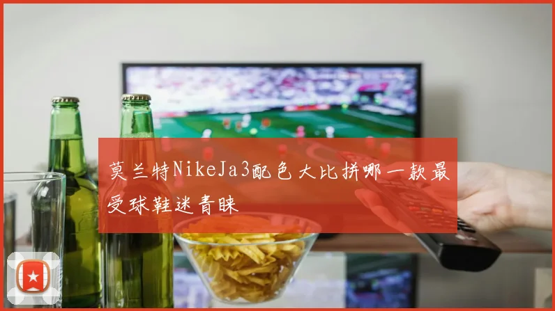莫兰特NikeJa3配色大比拼哪一款最受球鞋迷青睐