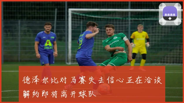 德泽尔比对马赛失去信心正在洽谈解约即将离开球队