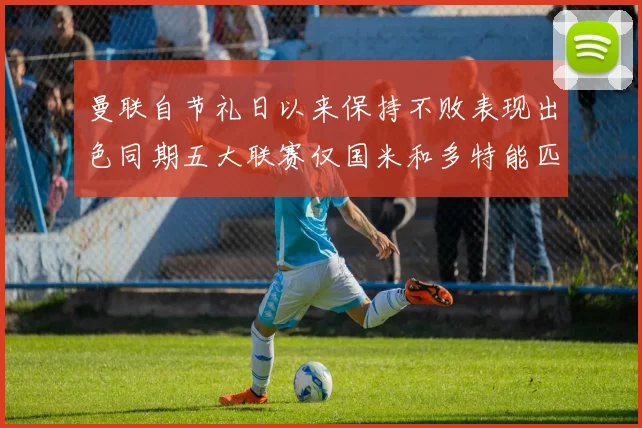 曼联自节礼日以来保持不败表现出色同期五大联赛仅国米和多特能匹敌