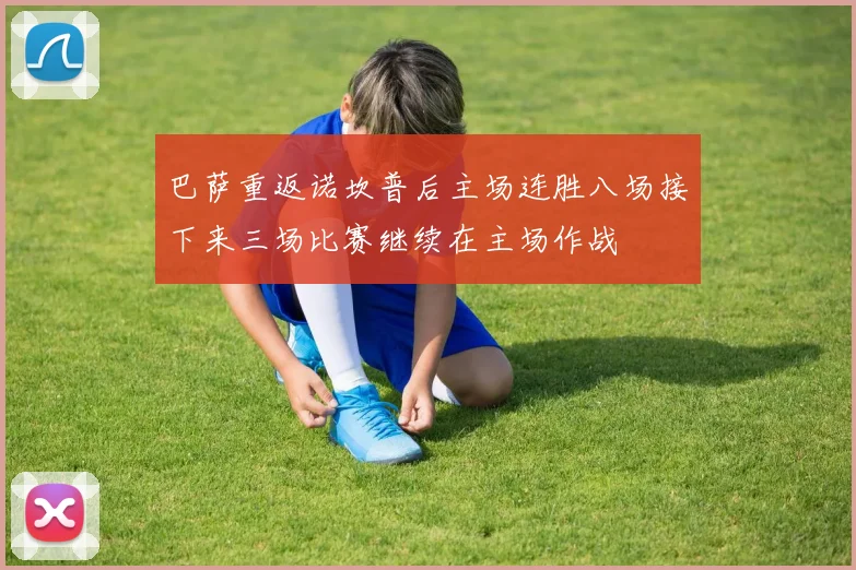 巴萨重返诺坎普后主场连胜八场接下来三场比赛继续在主场作战