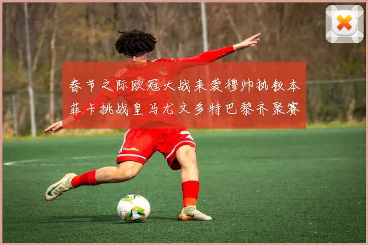 春节之际欧冠大战来袭穆帅执教本菲卡挑战皇马尤文多特巴黎齐聚赛场