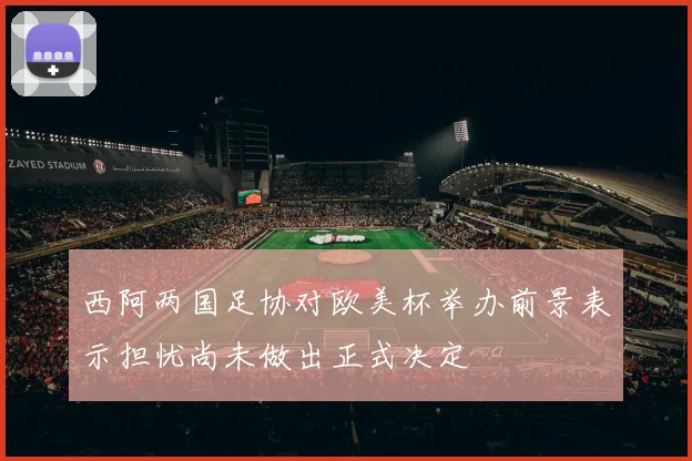 西阿两国足协对欧美杯举办前景表示担忧尚未做出正式决定