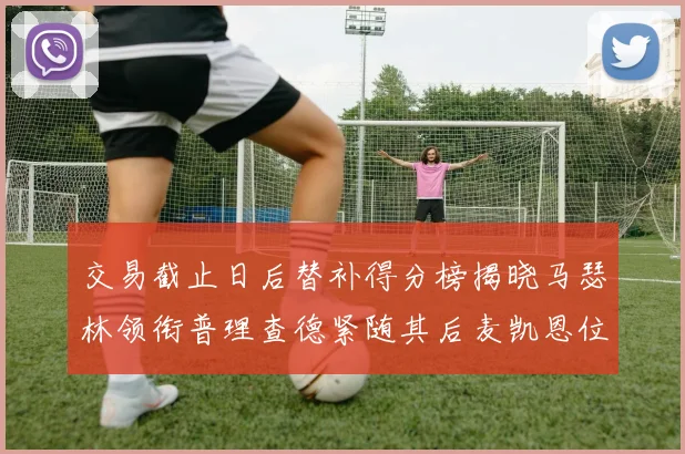 交易截止日后替补得分榜揭晓马瑟林领衔普理查德紧随其后麦凯恩位列第三