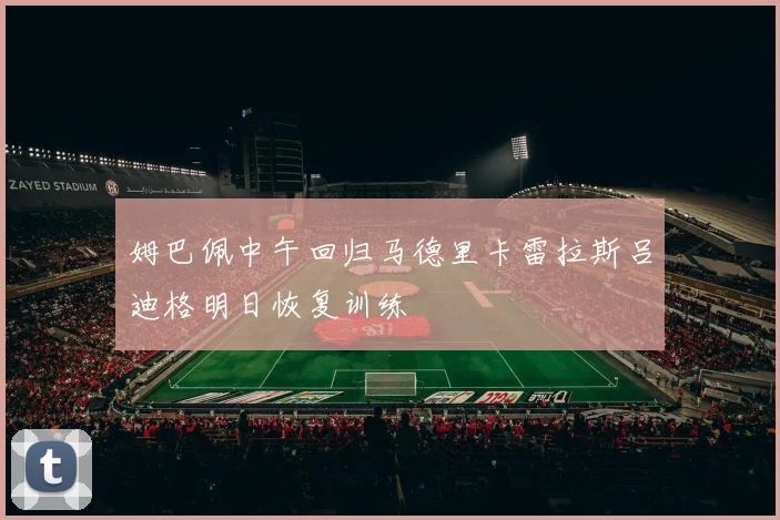 姆巴佩中午回归马德里卡雷拉斯吕迪格明日恢复训练