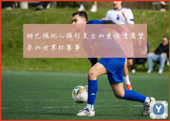 姆巴佩忧心强行复出加重伤情渴望参加世界杯赛事