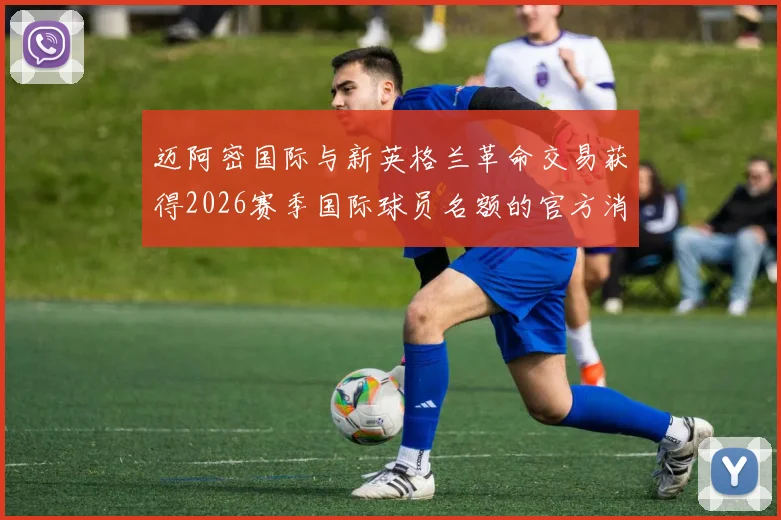 迈阿密国际与新英格兰革命交易获得2026赛季国际球员名额的官方消息