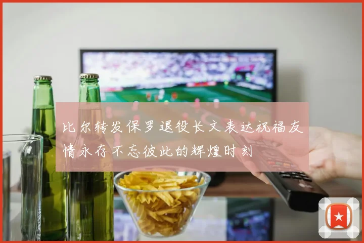 比尔转发保罗退役长文表达祝福友情永存不忘彼此的辉煌时刻