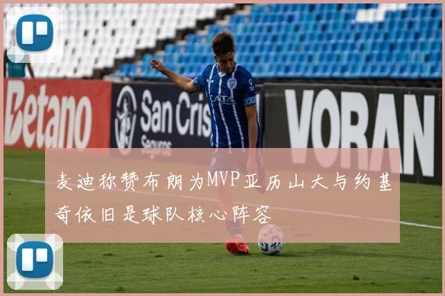 麦迪称赞布朗为MVP亚历山大与约基奇依旧是球队核心阵容