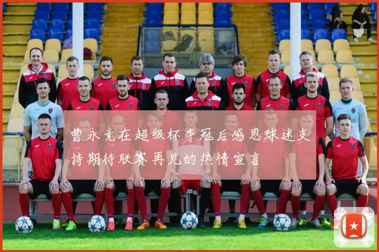曹永竞在超级杯夺冠后感恩球迷支持期待联赛再见的热情宣言