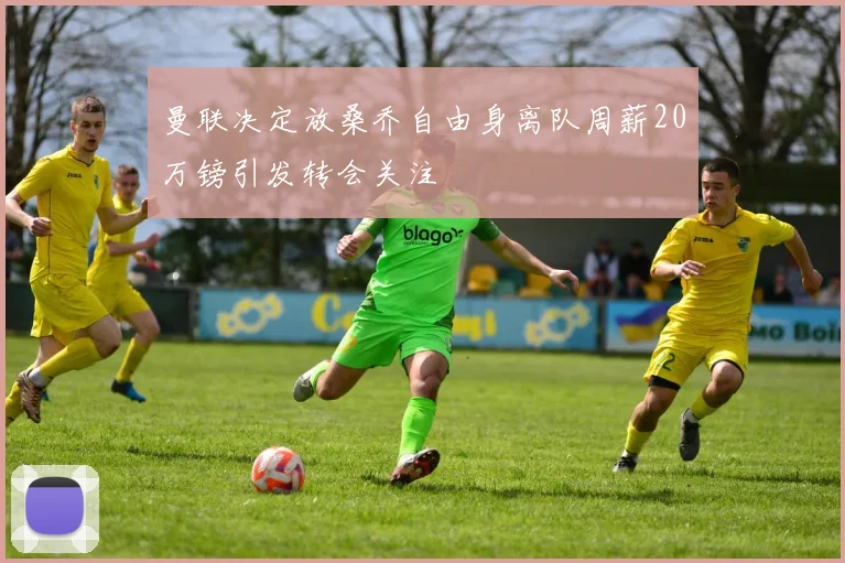 曼联决定放桑乔自由身离队周薪20万镑引发转会关注