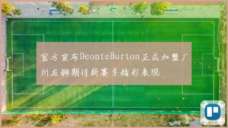 官方宣布DeonteBurton正式加盟广州龙狮期待新赛季精彩表现