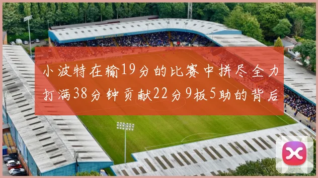 小波特在输19分的比赛中拼尽全力打满38分钟贡献22分9板5助的背后原因分析