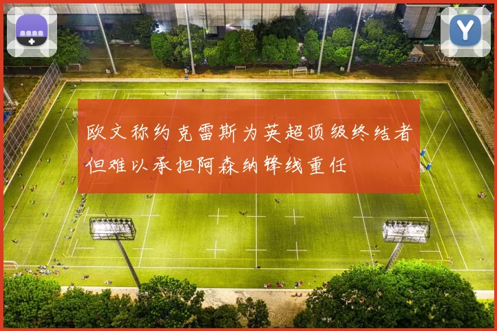 欧文称约克雷斯为英超顶级终结者但难以承担阿森纳锋线重任