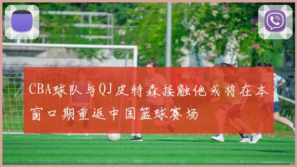 CBA球队与QJ皮特森接触他或将在本窗口期重返中国篮球赛场