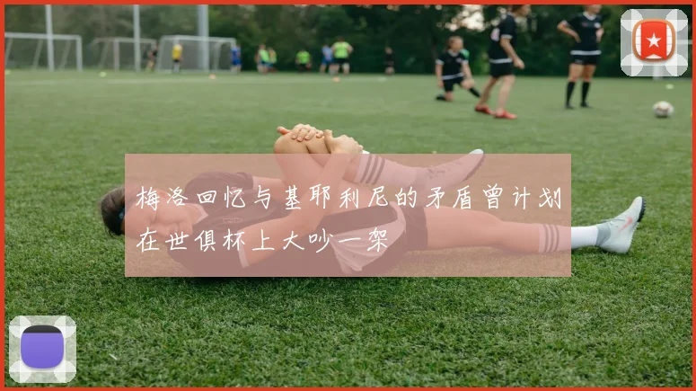 梅洛回忆与基耶利尼的矛盾曾计划在世俱杯上大吵一架
