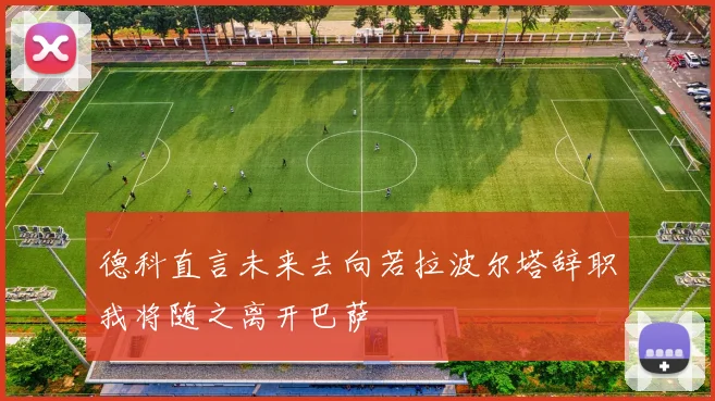 德科直言未来去向若拉波尔塔辞职我将随之离开巴萨