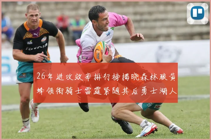 26年进攻效率排行榜揭晓森林狼黄蜂领衔骑士雷霆紧随其后勇士湖人表现平平