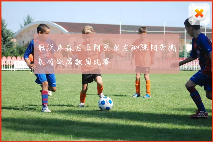 勒沃库森后卫阿图尔左脚踝韧带撕裂将缺席数周比赛