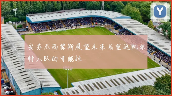 安芬尼西蒙斯展望未来或重返凯尔特人队的可能性