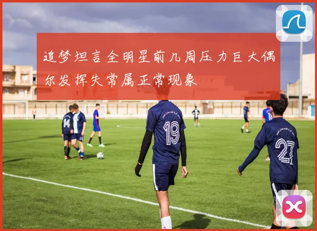 追梦坦言全明星前几周压力巨大偶尔发挥失常属正常现象
