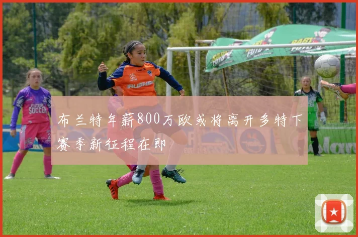 布兰特年薪800万欧或将离开多特下赛季新征程在即