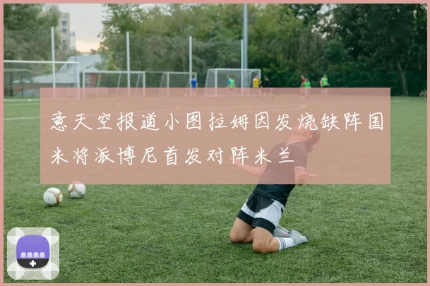 意天空报道小图拉姆因发烧缺阵国米将派博尼首发对阵米兰