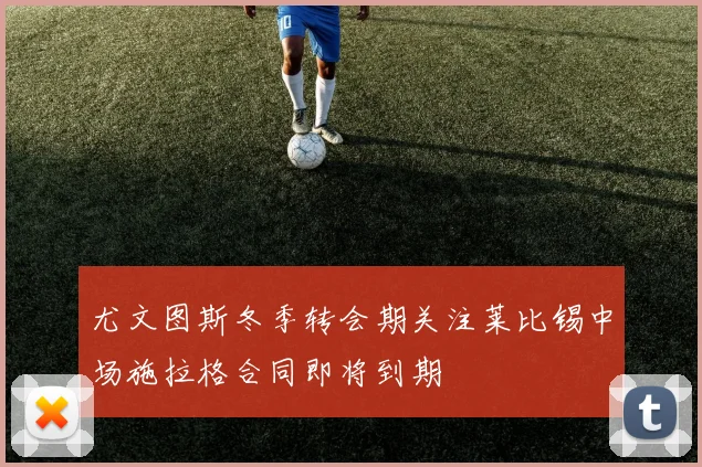 尤文图斯冬季转会期关注莱比锡中场施拉格合同即将到期